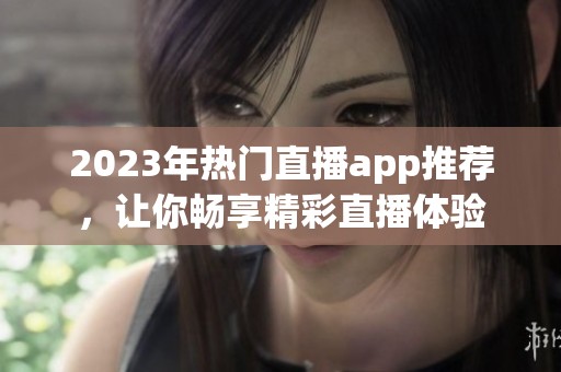 2023年热门直播app推荐，让你畅享精彩直播体验