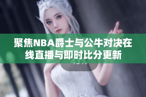 聚焦NBA爵士与公牛对决在线直播与即时比分更新