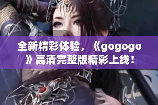 全新精彩体验，《gogogo》高清完整版精彩上线！