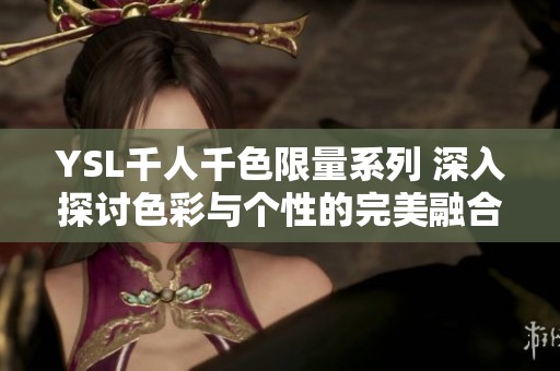 YSL千人千色限量系列 深入探讨色彩与个性的完美融合