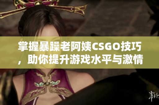 掌握暴躁老阿姨CSGO技巧，助你提升游戏水平与激情体验