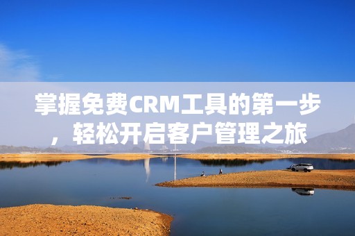 掌握免费CRM工具的第一步，轻松开启客户管理之旅