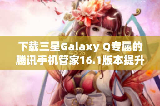 下载三星Galaxy Q专属的腾讯手机管家16.1版本提升手机管理体验