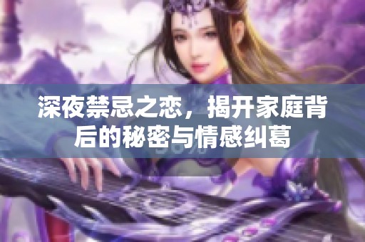 深夜禁忌之恋，揭开家庭背后的秘密与情感纠葛