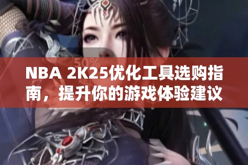 NBA 2K25优化工具选购指南，提升你的游戏体验建议分享