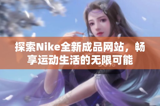 探索Nike全新成品网站，畅享运动生活的无限可能