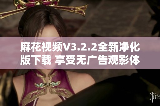 麻花视频V3.2.2全新净化版下载 享受无广告观影体验