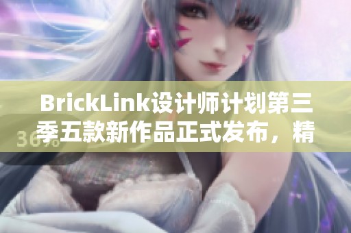 BrickLink设计师计划第三季五款新作品正式发布，精彩来袭