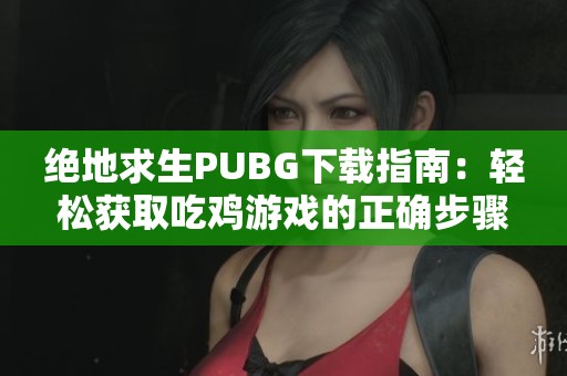 绝地求生PUBG下载指南：轻松获取吃鸡游戏的正确步骤