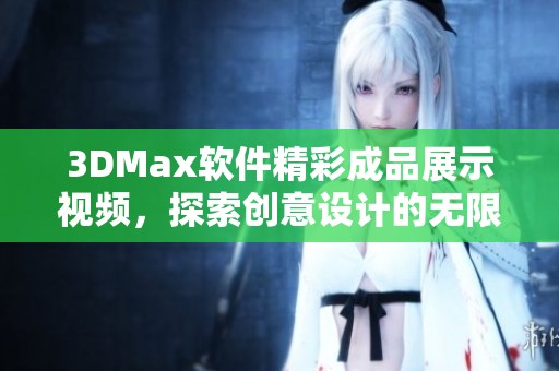 3DMax软件精彩成品展示视频，探索创意设计的无限可能