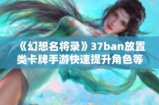 《幻想名将录》37ban放置类卡牌手游快速提升角色等级指南