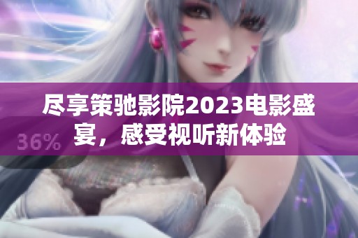 尽享策驰影院2023电影盛宴，感受视听新体验