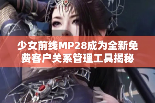 少女前线MP28成为全新免费客户关系管理工具揭秘