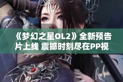 《梦幻之星OL2》全新预告片上线 震撼时刻尽在PP视频观看