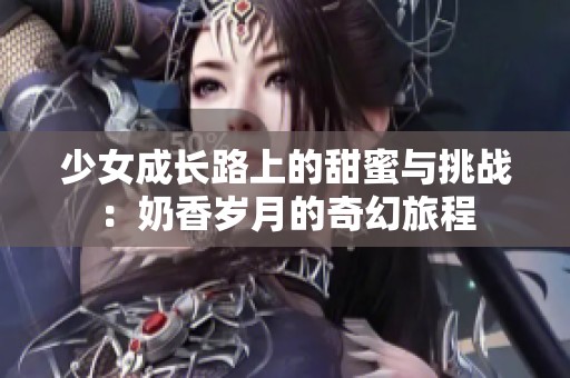 少女成长路上的甜蜜与挑战：奶香岁月的奇幻旅程