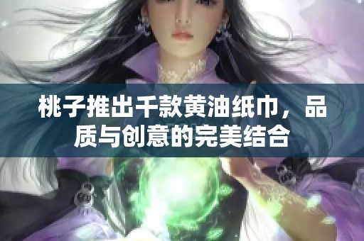 桃子推出千款黄油纸巾，品质与创意的完美结合