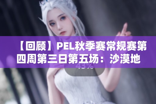 【回顾】PEL秋季赛常规赛第四周第三日第五场：沙漠地图精彩对决