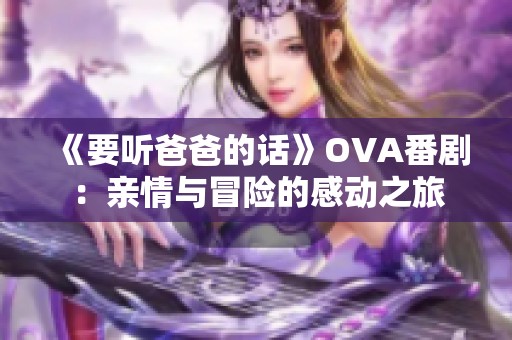 《要听爸爸的话》OVA番剧：亲情与冒险的感动之旅