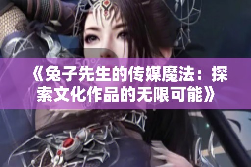 《兔子先生的传媒魔法：探索文化作品的无限可能》