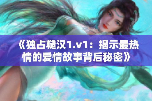 《独占糙汉1.v1：揭示最热情的爱情故事背后秘密》