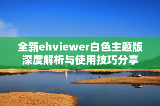 全新ehviewer白色主题版深度解析与使用技巧分享