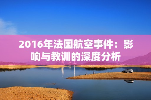 2016年法国航空事件：影响与教训的深度分析