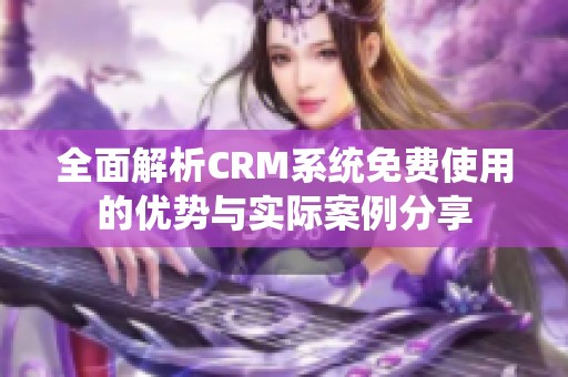 全面解析CRM系统免费使用的优势与实际案例分享