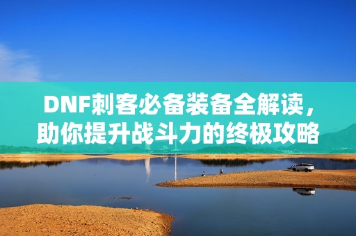 DNF刺客必备装备全解读，助你提升战斗力的终极攻略