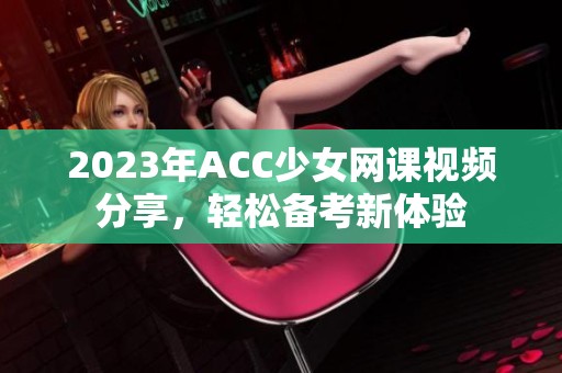 2023年ACC少女网课视频分享，轻松备考新体验