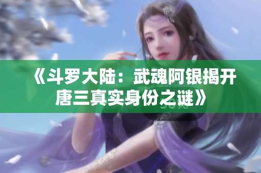 《斗罗大陆：武魂阿银揭开唐三真实身份之谜》