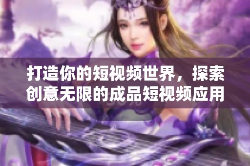 打造你的短视频世界，探索创意无限的成品短视频应用平台