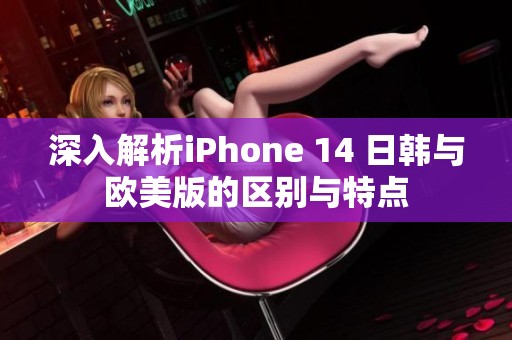 深入解析iPhone 14 日韩与欧美版的区别与特点