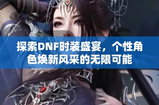 探索DNF时装盛宴，个性角色焕新风采的无限可能