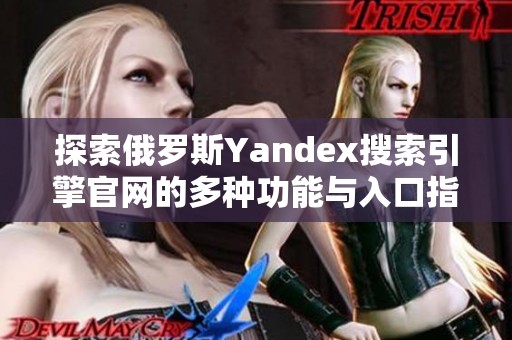 探索俄罗斯Yandex搜索引擎官网的多种功能与入口指南