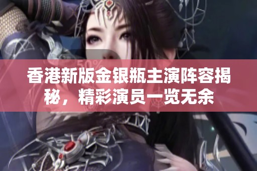 香港新版金银瓶主演阵容揭秘，精彩演员一览无余