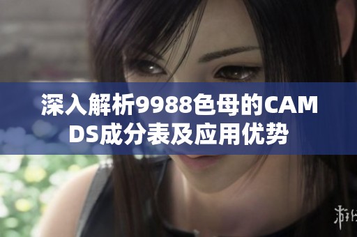 深入解析9988色母的CAMDS成分表及应用优势