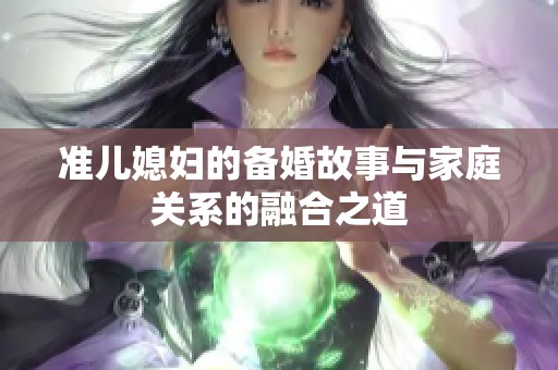 准儿媳妇的备婚故事与家庭关系的融合之道