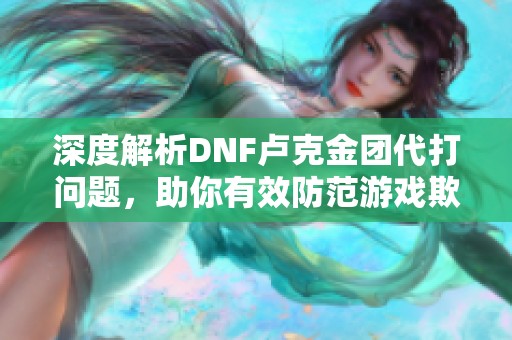 深度解析DNF卢克金团代打问题，助你有效防范游戏欺诈风险