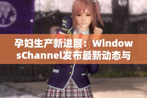 孕妇生产新进展：WindowsChannel发布最新动态与建议