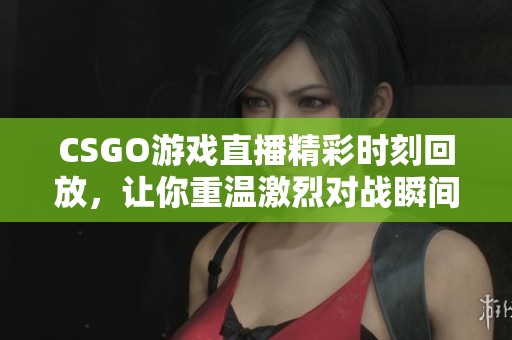 CSGO游戏直播精彩时刻回放，让你重温激烈对战瞬间