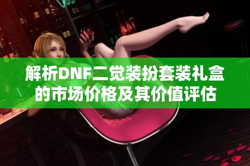 解析DNF二觉装扮套装礼盒的市场价格及其价值评估