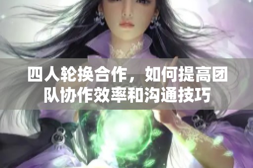 四人轮换合作，如何提高团队协作效率和沟通技巧