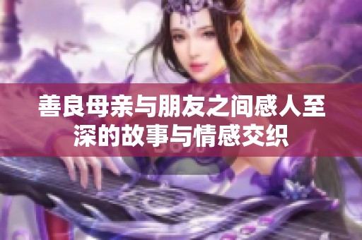 善良母亲与朋友之间感人至深的故事与情感交织