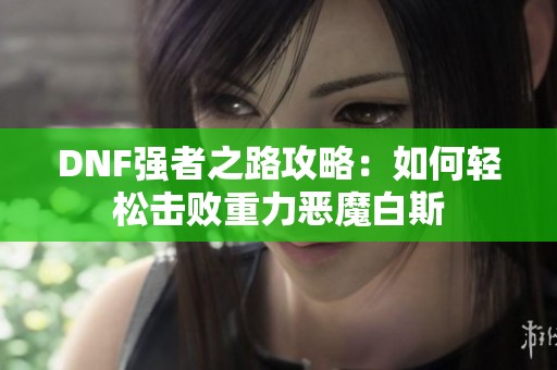 DNF强者之路攻略：如何轻松击败重力恶魔白斯