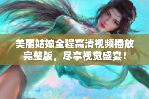 美丽姑娘全程高清视频播放完整版，尽享视觉盛宴！