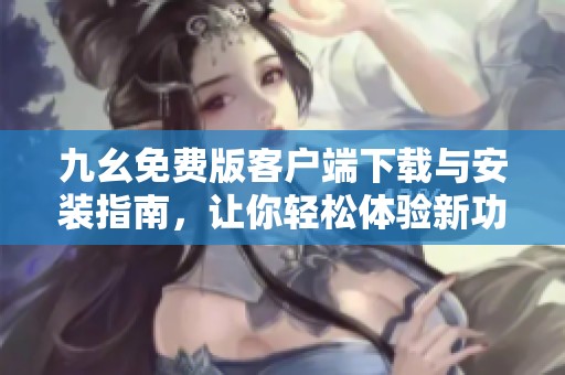 九幺免费版客户端下载与安装指南，让你轻松体验新功能