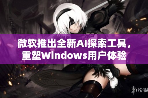 微软推出全新AI探索工具，重塑Windows用户体验