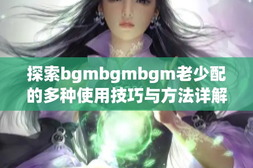 探索bgmbgmbgm老少配的多种使用技巧与方法详解