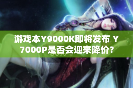 游戏本Y9000K即将发布 Y7000P是否会迎来降价？