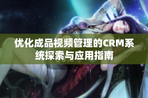 优化成品视频管理的CRM系统探索与应用指南